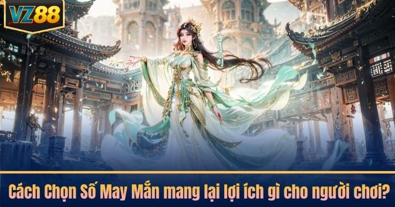 Cách Chọn Số May Mắn mang lại lợi ích gì cho người chơi?