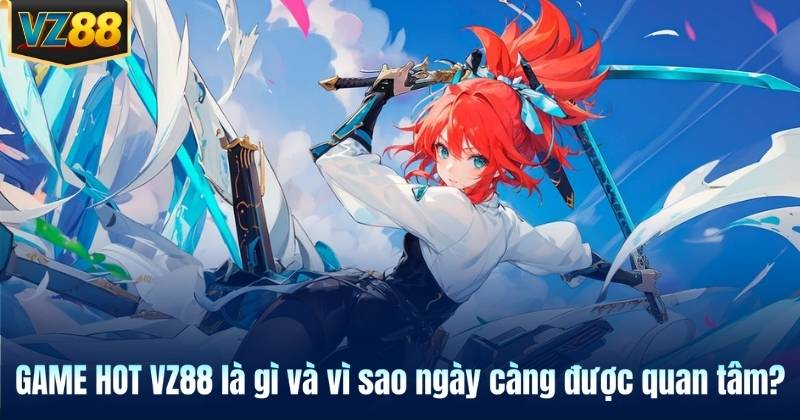 GAME HOT VZ88 là gì và vì sao ngày càng được quan tâm?