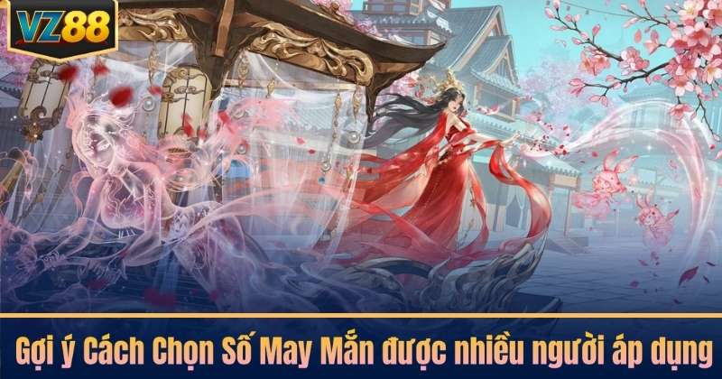 Gợi ý Cách Chọn Số May Mắn được nhiều người áp dụng