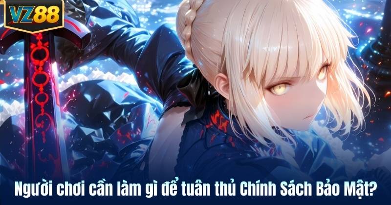 Người chơi cần làm gì để tuân thủ Chính Sách Bảo Mật?